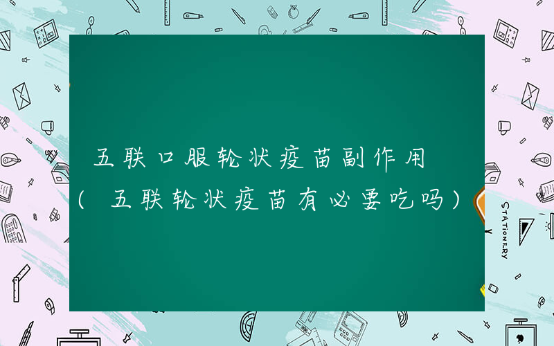 五联口服轮状疫苗副作用 (五联轮状疫苗有必要吃吗)